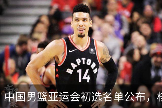 中国男篮亚运会初选名单公布，核心球员缺席后卫阵容受压
