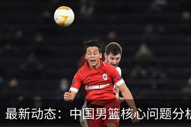 最新动态：中国男篮核心问题分析与反思